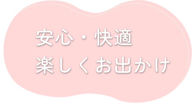 安心・快適 楽しくお出かけ